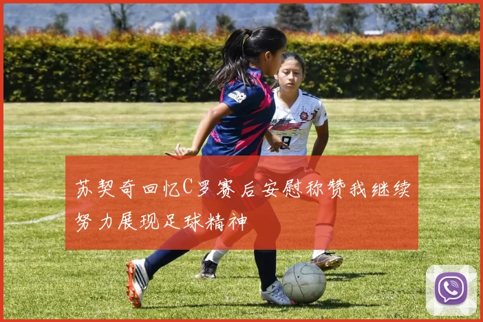 苏契奇回忆C罗赛后安慰称赞我继续努力展现足球精神