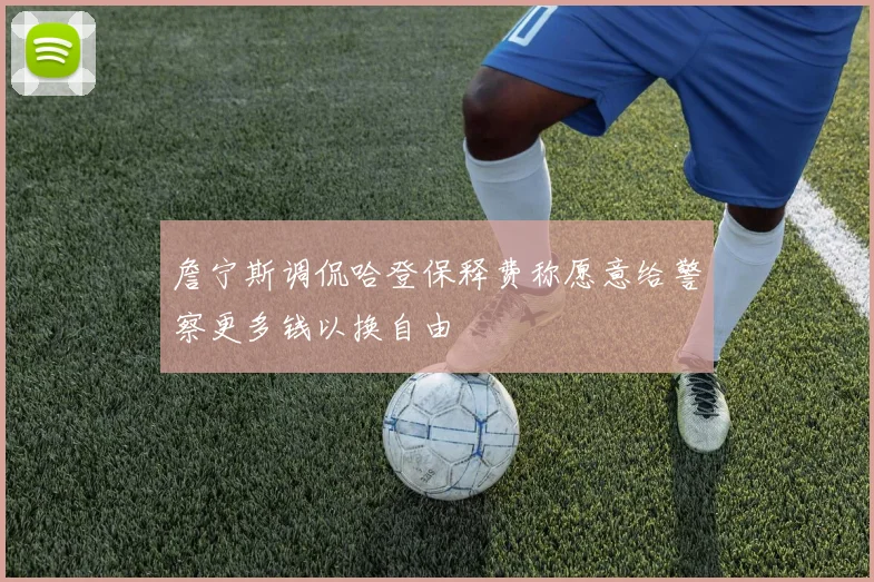詹宁斯调侃哈登保释费称愿意给警察更多钱以换自由