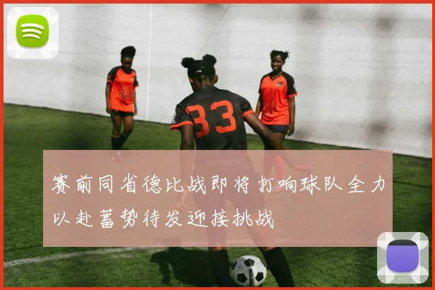 赛前同省德比战即将打响球队全力以赴蓄势待发迎接挑战