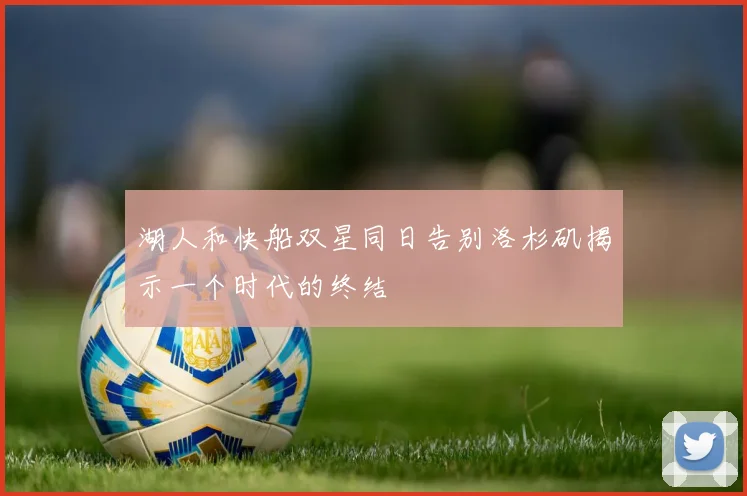 湖人和快船双星同日告别洛杉矶揭示一个时代的终结