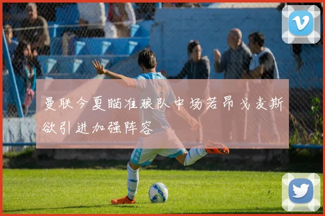 曼联今夏瞄准狼队中场若昂戈麦斯欲引进加强阵容