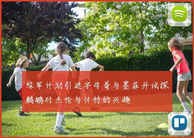绿军计划引进字母哥与墨菲并试探鹈鹕对杰伦与怀特的兴趣