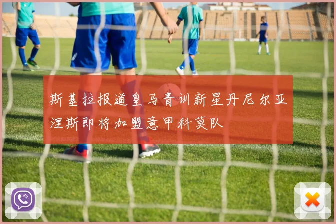 斯基拉报道皇马青训新星丹尼尔亚涅斯即将加盟意甲科莫队