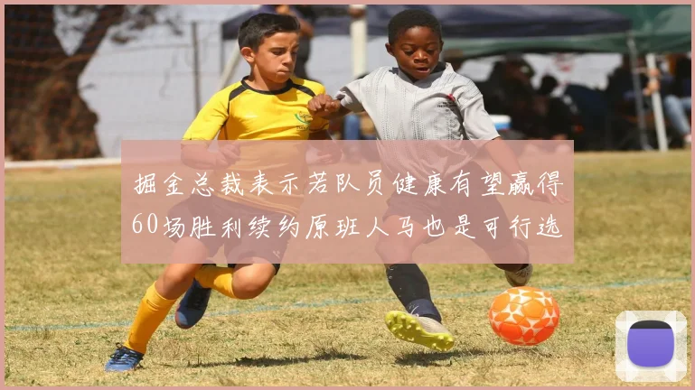 掘金总裁表示若队员健康有望赢得60场胜利续约原班人马也是可行选择