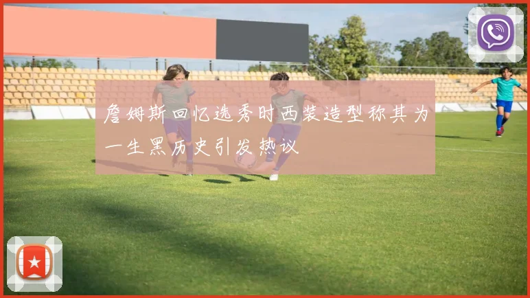 詹姆斯回忆选秀时西装造型称其为一生黑历史引发热议