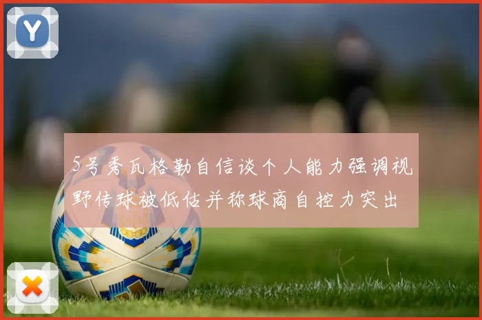 5号秀瓦格勒自信谈个人能力强调视野传球被低估并称球商自控力突出