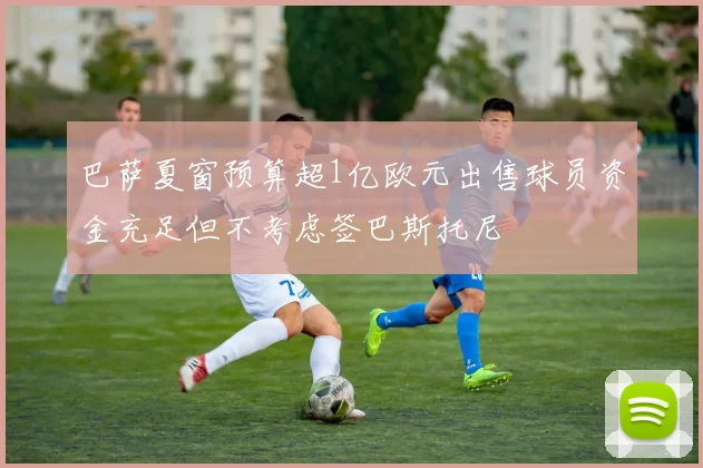 巴萨夏窗预算超1亿欧元出售球员资金充足但不考虑签巴斯托尼