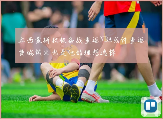 本西蒙斯积极备战重返NBA或许重返费城热火也是他的理想选择