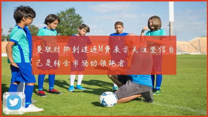 曼联对热刺追逐M费表示关注坚信自己是转会市场的领跑者