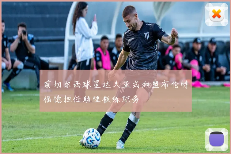 前切尔西球星达夫正式加盟布伦特福德担任助理教练职务