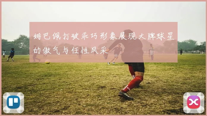 姆巴佩打破乖巧形象展现大牌球星的傲气与任性风采