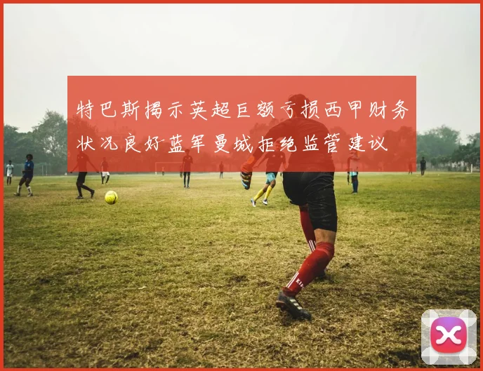 特巴斯揭示英超巨额亏损西甲财务状况良好蓝军曼城拒绝监管建议