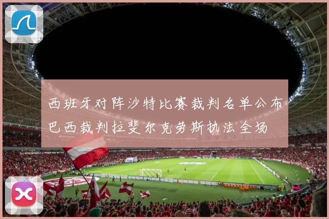 西班牙对阵沙特比赛裁判名单公布巴西裁判拉斐尔克劳斯执法全场