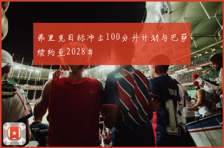 弗里克目标冲击100分并计划与巴萨续约至2028年