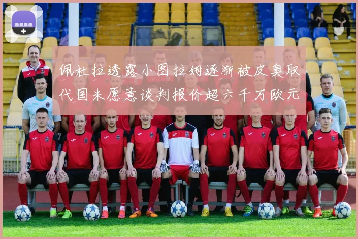 佩杜拉透露小图拉姆逐渐被皮奥取代国米愿意谈判报价超六千万欧元