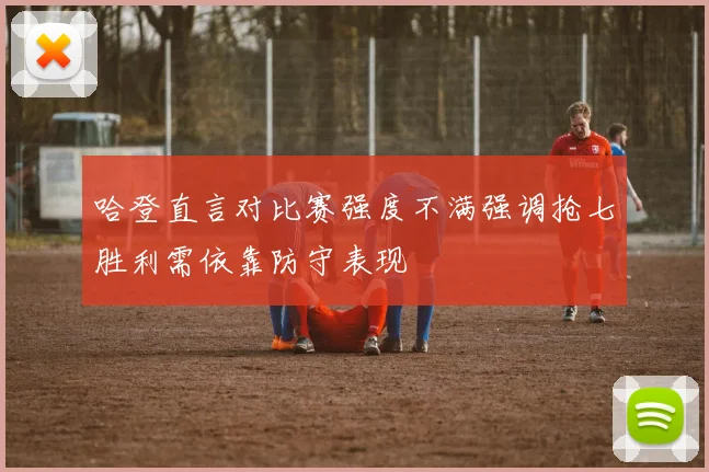 哈登直言对比赛强度不满强调抢七胜利需依靠防守表现