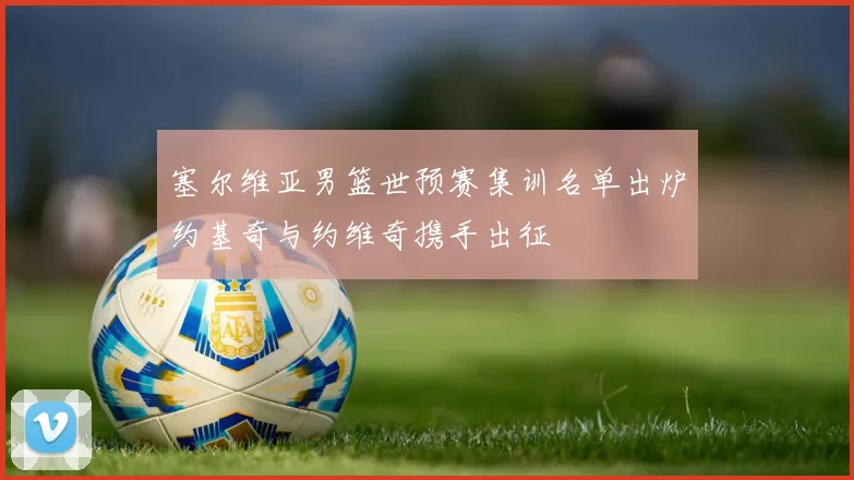 塞尔维亚男篮世预赛集训名单出炉约基奇与约维奇携手出征