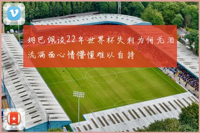 姆巴佩谈22年世界杯失利为何无泪流满面心情懵懂难以自持