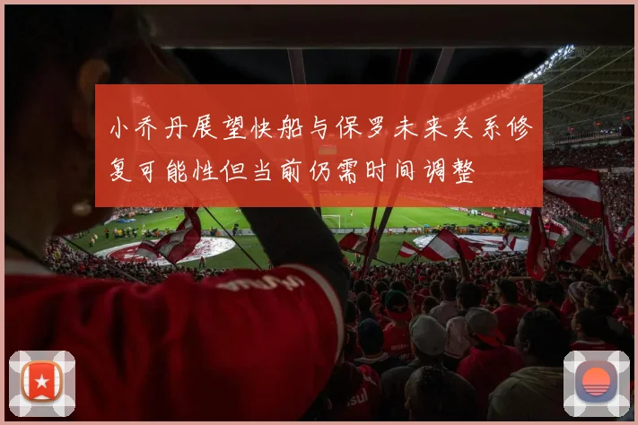 小乔丹展望快船与保罗未来关系修复可能性但当前仍需时间调整