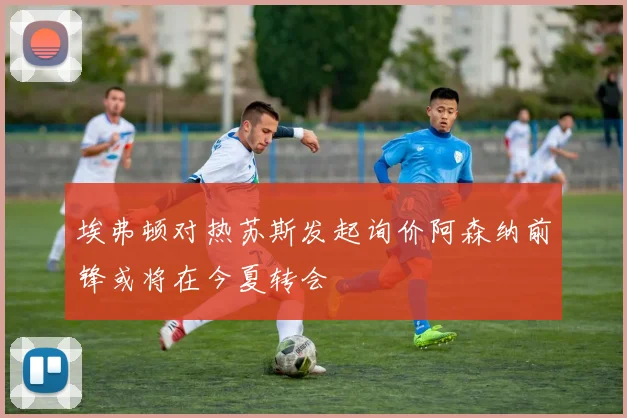 埃弗顿对热苏斯发起询价阿森纳前锋或将在今夏转会
