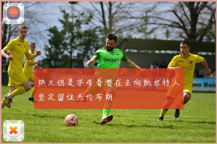 热火仍是字母哥潜在去向凯尔特人坚定留住杰伦布朗