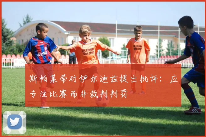 斯帕莱蒂对伊尔迪兹提出批评：应专注比赛而非裁判判罚