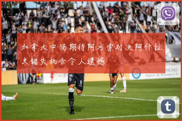 加拿大中场期待阿方索对决阿什拉夫错失机会令人遗憾