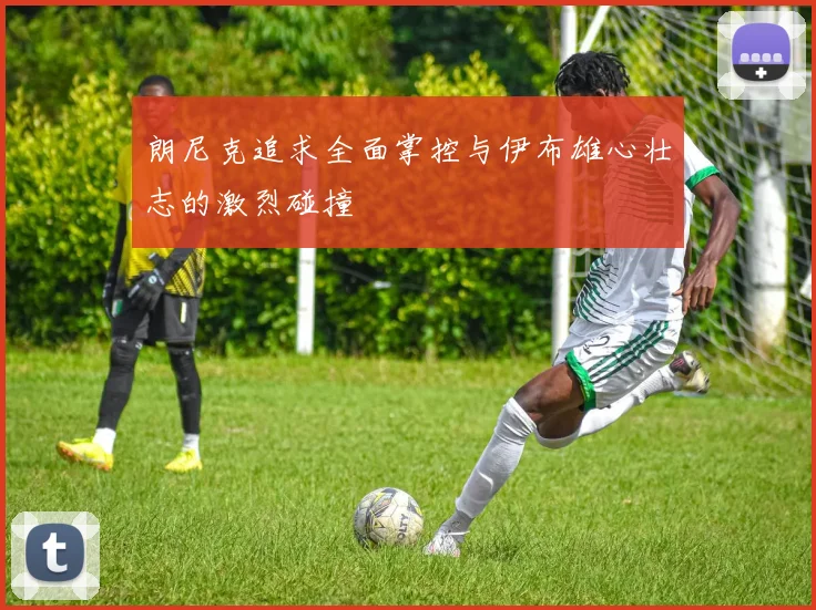 朗尼克追求全面掌控与伊布雄心壮志的激烈碰撞