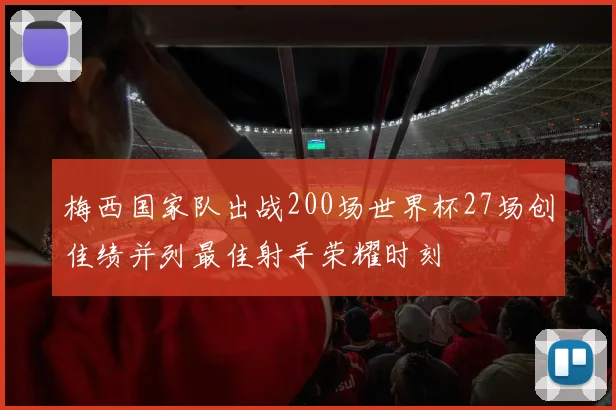 梅西国家队出战200场世界杯27场创佳绩并列最佳射手荣耀时刻