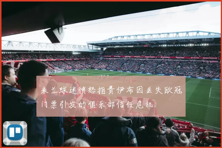 米兰球迷愤怒指责伊布因丢失欧冠门票引发的俱乐部信任危机