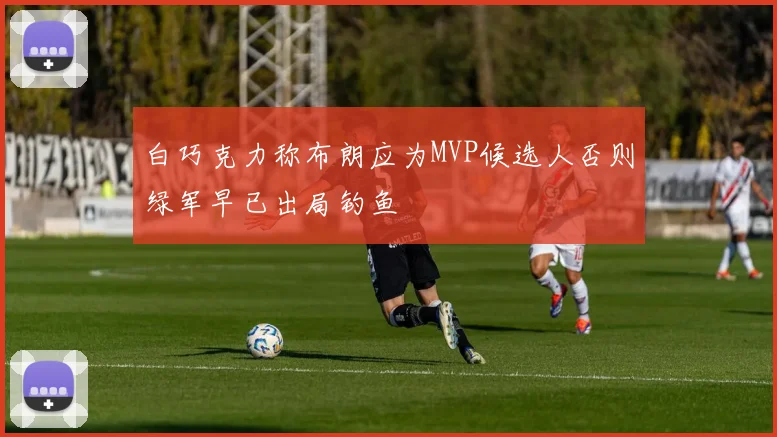白巧克力称布朗应为MVP候选人否则绿军早已出局钓鱼