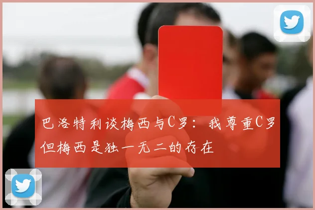 巴洛特利谈梅西与C罗：我尊重C罗但梅西是独一无二的存在