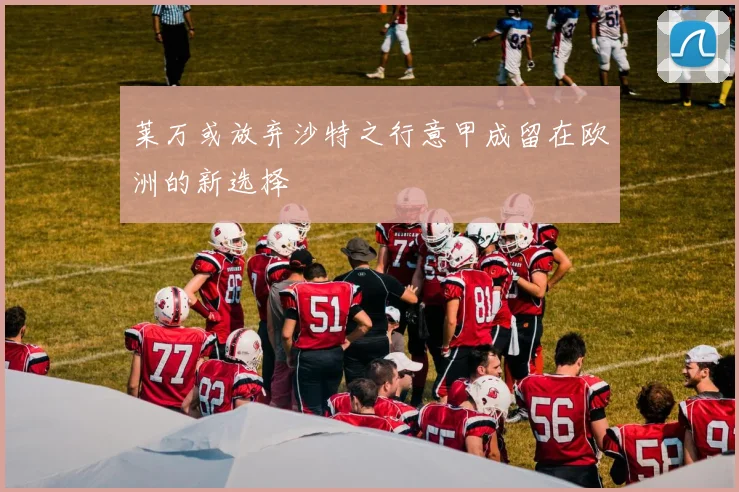 莱万或放弃沙特之行意甲成留在欧洲的新选择