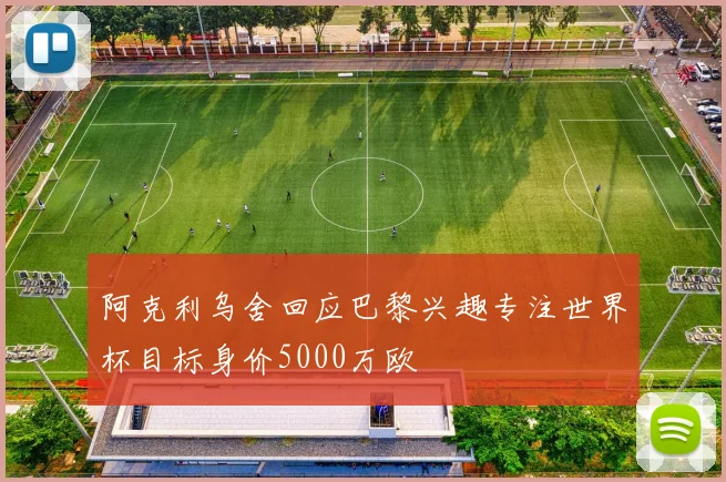 阿克利乌舍回应巴黎兴趣专注世界杯目标身价5000万欧