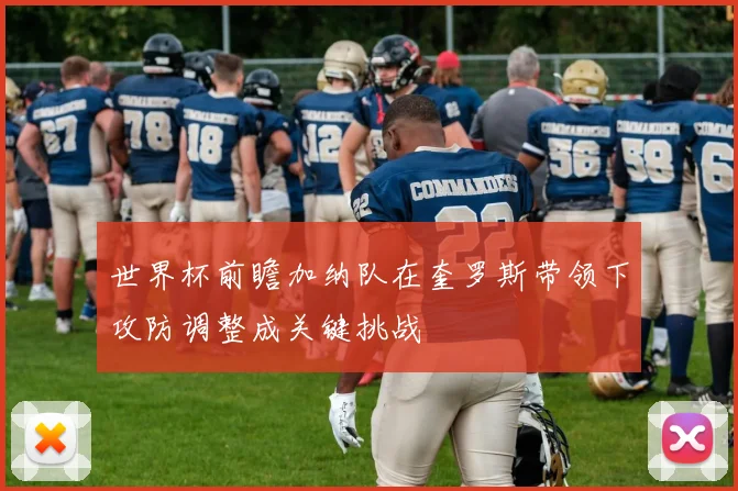世界杯前瞻加纳队在奎罗斯带领下攻防调整成关键挑战